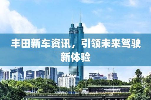 丰田新车资讯，引领未来驾驶新体验