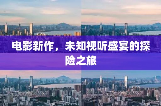 电影新作，未知视听盛宴的探险之旅
