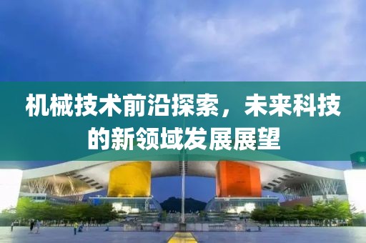 机械技术前沿探索，未来科技的新领域发展展望