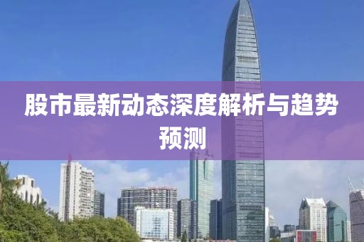股市最新动态深度解析与趋势预测
