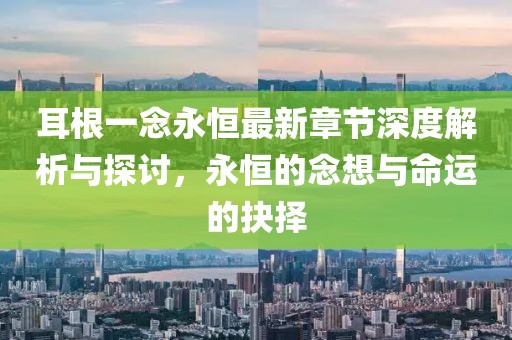 耳根一念永恒最新章节深度解析与探讨，永恒的念想与命运的抉择