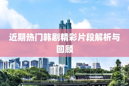 近期热门韩剧精彩片段解析与回顾