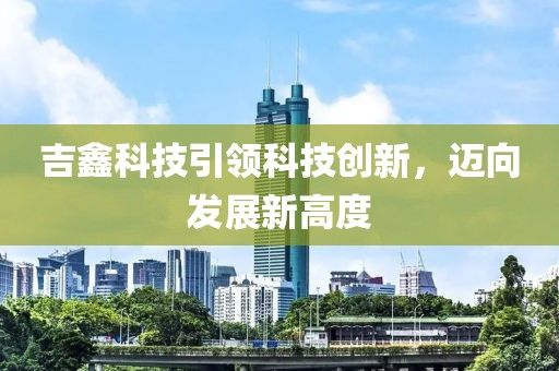 吉鑫科技引领科技创新，迈向发展新高度