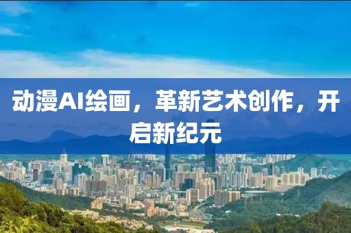 动漫AI绘画，革新艺术创作，开启新纪元