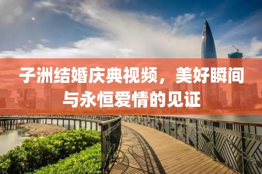 子洲结婚庆典视频，美好瞬间与永恒爱情的见证