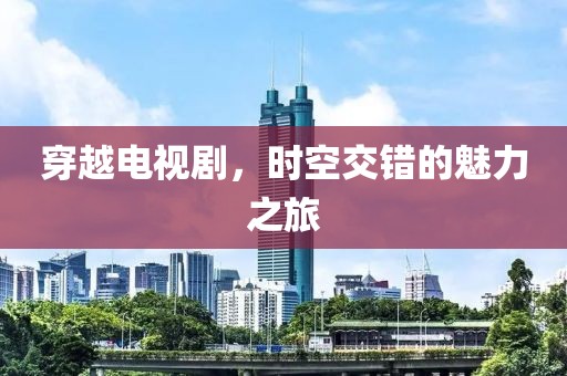 穿越电视剧，时空交错的魅力之旅