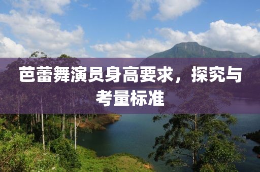 芭蕾舞演员身高要求，探究与考量标准