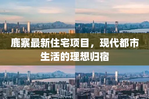 鹿寨最新住宅项目，现代都市生活的理想归宿
