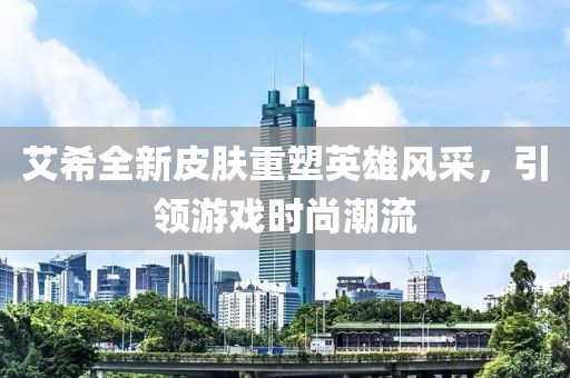 艾希全新皮肤重塑英雄风采，引领游戏时尚潮流