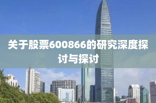 关于股票600866的研究深度探讨与探讨