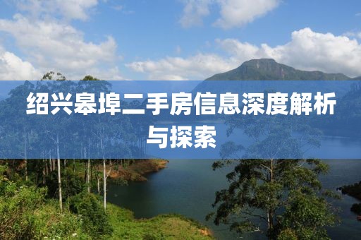绍兴皋埠二手房信息深度解析与探索