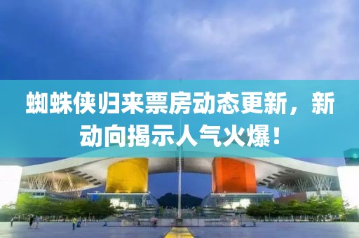 蜘蛛侠归来票房动态更新，新动向揭示人气火爆！