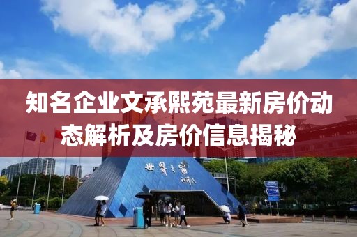 知名企业文承熙苑最新房价动态解析及房价信息揭秘