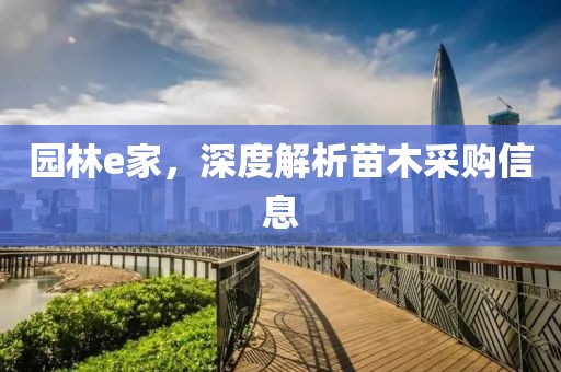 园林e家，深度解析苗木采购信息