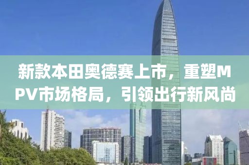 新款本田奥德赛上市，重塑MPV市场格局，引领出行新风尚