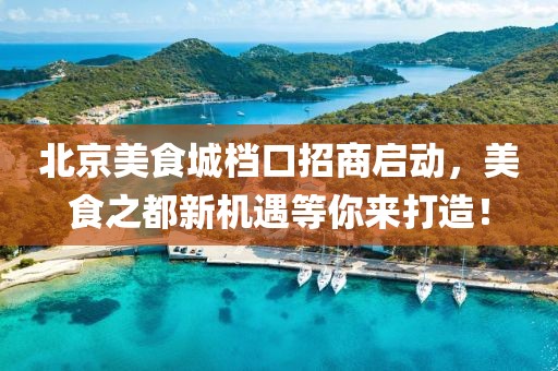 北京美食城档口招商启动，美食之都新机遇等你来打造！