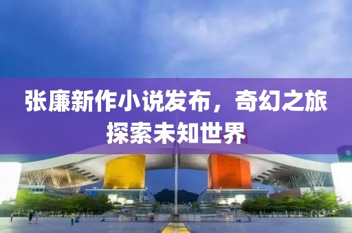 张廉新作小说发布，奇幻之旅探索未知世界