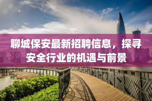 聊城保安最新招聘信息，探寻安全行业的机遇与前景