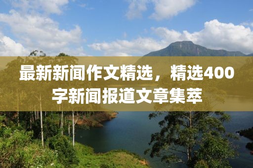 最新新闻作文精选，精选400字新闻报道文章集萃