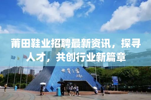 莆田鞋业招聘最新资讯，探寻人才，共创行业新篇章