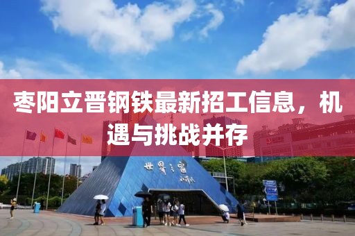 枣阳立晋钢铁最新招工信息，机遇与挑战并存