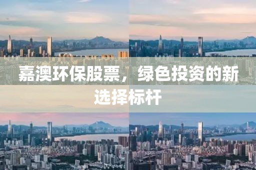 嘉澳环保股票，绿色投资的新选择标杆