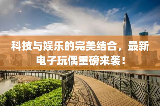 科技与娱乐的完美结合，最新电子玩偶重磅来袭！