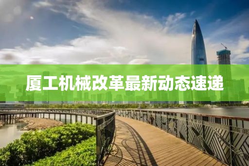 厦工机械改革最新动态速递