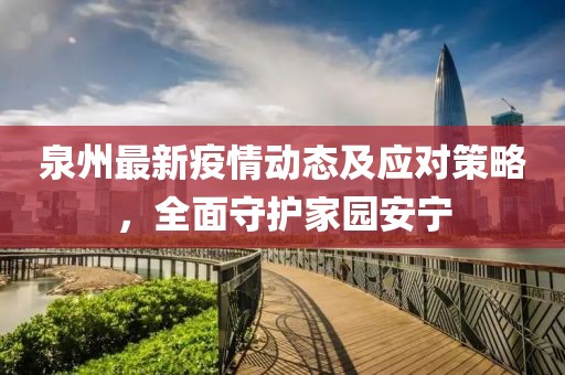 泉州最新疫情动态及应对策略，全面守护家园安宁