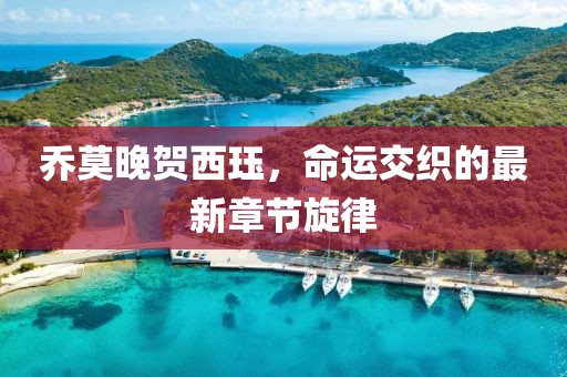 乔莫晚贺西珏，命运交织的最新章节旋律