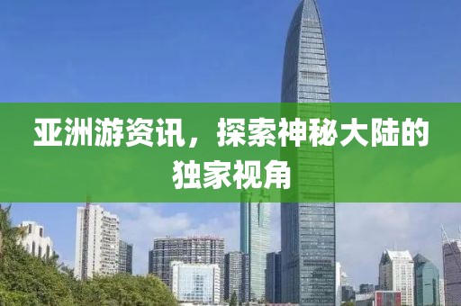 亚洲游资讯，探索神秘大陆的独家视角
