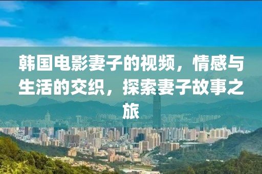 韩国电影妻子的视频，情感与生活的交织，探索妻子故事之旅