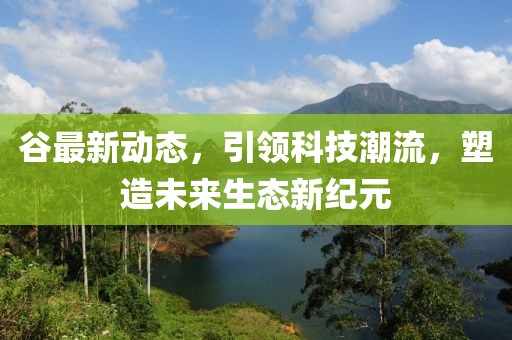 谷最新动态，引领科技潮流，塑造未来生态新纪元