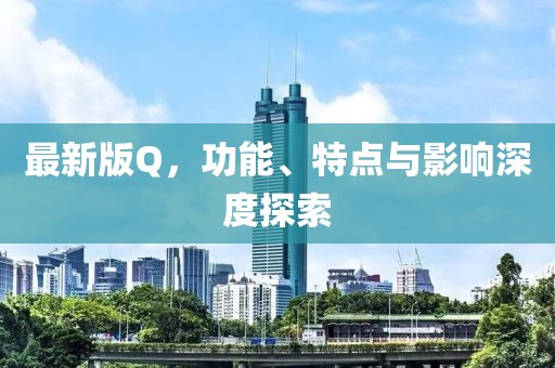 最新版Q，功能、特点与影响深度探索
