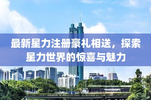 最新星力注册豪礼相送，探索星力世界的惊喜与魅力