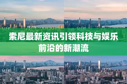 索尼最新资讯引领科技与娱乐前沿的新潮流