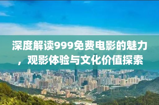 深度解读999免费电影的魅力，观影体验与文化价值探索