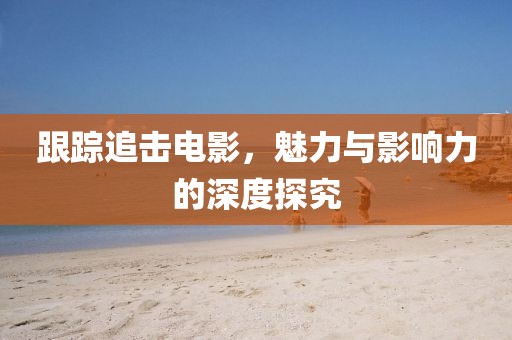 跟踪追击电影，魅力与影响力的深度探究