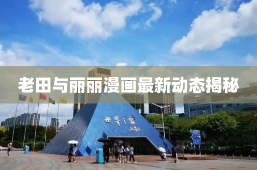 老田与丽丽漫画最新动态揭秘