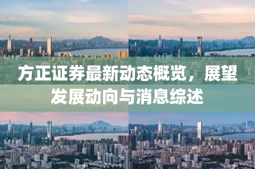 方正证券最新动态概览，展望发展动向与消息综述