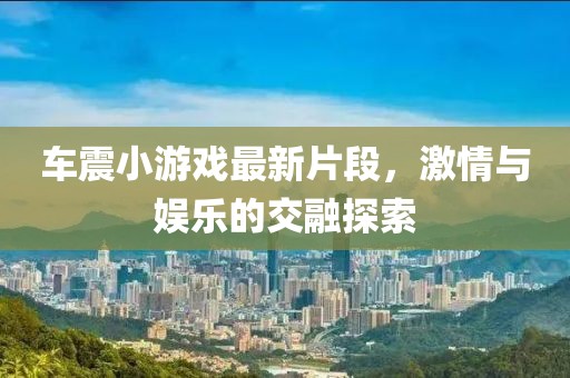 车震小游戏最新片段，激情与娱乐的交融探索