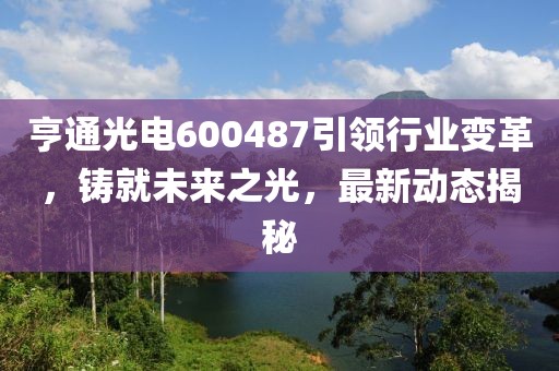 亨通光电600487引领行业变革，铸就未来之光，最新动态揭秘