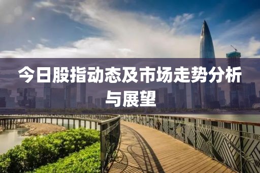 今日股指动态及市场走势分析与展望