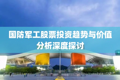 国防军工股票投资趋势与价值分析深度探讨