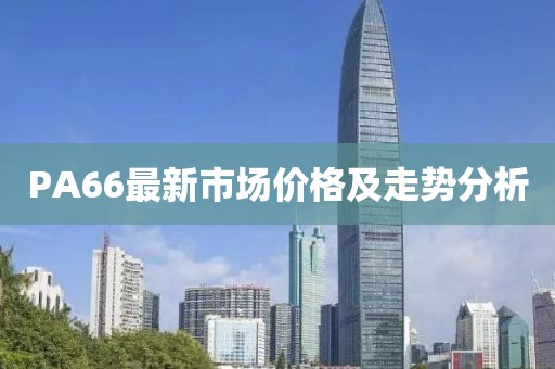 PA66最新市场价格及走势分析