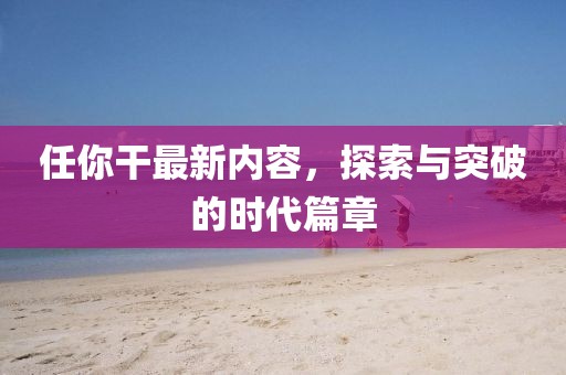 任你干最新内容，探索与突破的时代篇章