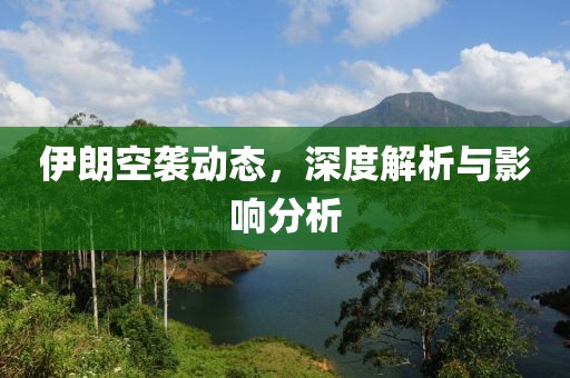 伊朗空袭动态，深度解析与影响分析