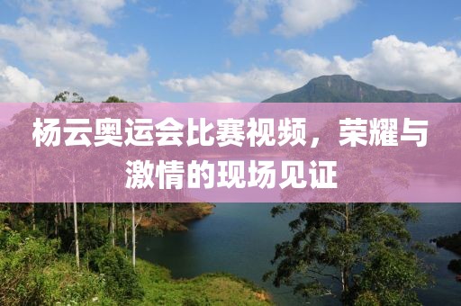 杨云奥运会比赛视频，荣耀与激情的现场见证