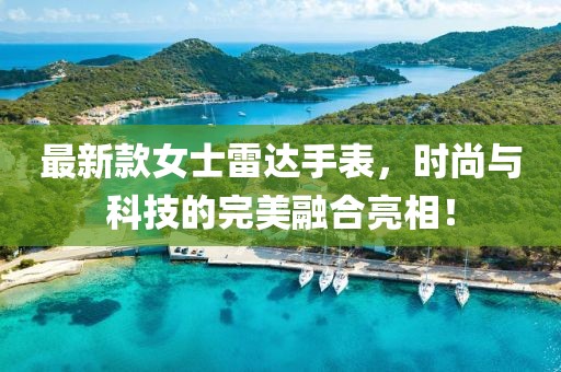 最新款女士雷达手表，时尚与科技的完美融合亮相！