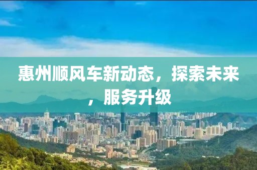 惠州顺风车新动态，探索未来，服务升级